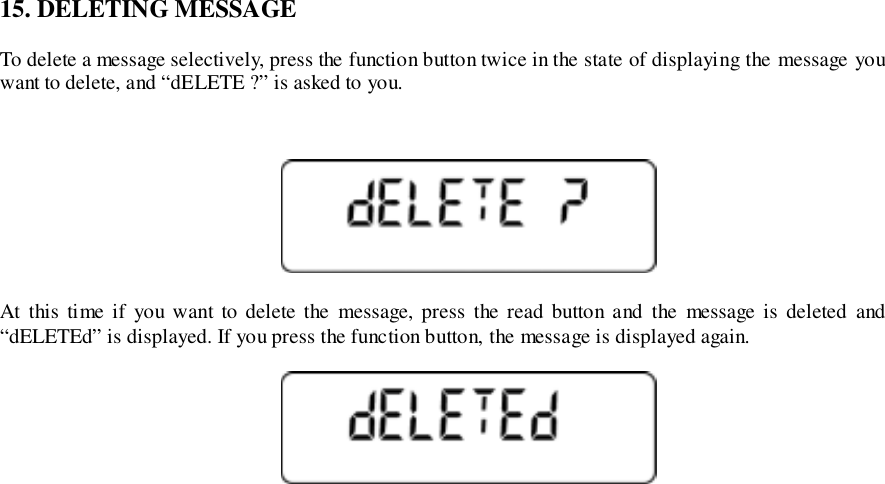 15. DELETING MESSAGETo delete a message selectively, press the function button twice in the state of displaying the message youwant to delete, and “dELETE ?” is asked to you.At this time if you want to delete the message, press the read button and the message is deleted and“dELETEd” is displayed. If you press the function button, the message is displayed again.