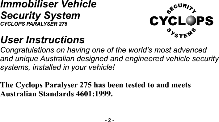 Immobiliser VehicleSecurity SystemCYCLOPS PARALYSER 275User InstructionsCongratulations on having one of the world's most advanced and unique Australian designed and engineered vehicle security systems, installed in your vehicle!The Cyclops Paralyser 275 has been tested to and meets Australian Standards 4601:1999.CYCL PSRUICTYESSSYSMTE- 2 -