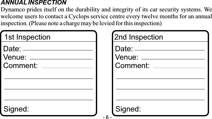 ANNUAL INSPECTIONDynamco prides itself on the durability and integrity of its car security systems. We welcome users to contact a Cyclops service centre every twelve months for an annual inspection. (Please note a charge may be levied for this inspection)1st InspectionDate:Venue:Comment:Signed:2nd InspectionDate:Venue:Comment:Signed:- 6 -