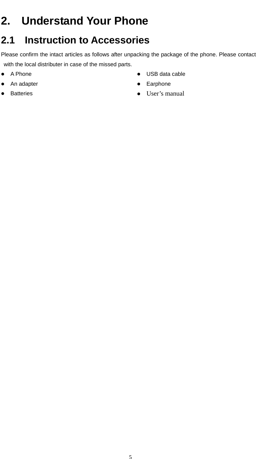                                                      52.  Understand Your Phone  2.1  Instruction to Accessories Please confirm the intact articles as follows after unpacking the package of the phone. Please contact with the local distributer in case of the missed parts. z A Phone z An adapter z Batteries z USB data cable z Earphone z User’s manual