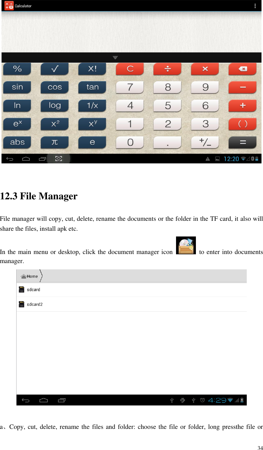       34   12.3 File Manager File manager will copy, cut, delete, rename the documents or the folder in the TF card, it also will share the files, install apk etc. In the main menu or desktop, click the document manager icon    to enter into documents manager.   a、Copy, cut, delete, rename the files and folder: choose the file or folder, long pressthe file or 