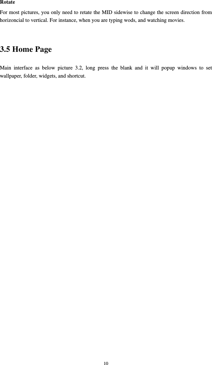     10Rotate For most pictures, you only need to retate the MID sidewise to change the screen direction from horizoncial to vertical. For instance, when you are typing wods, and watching movies.  3.5 Home Page Main interface as below picture 3.2, long press the blank and it will popup windows to set wallpaper, folder, widgets, and shortcut.