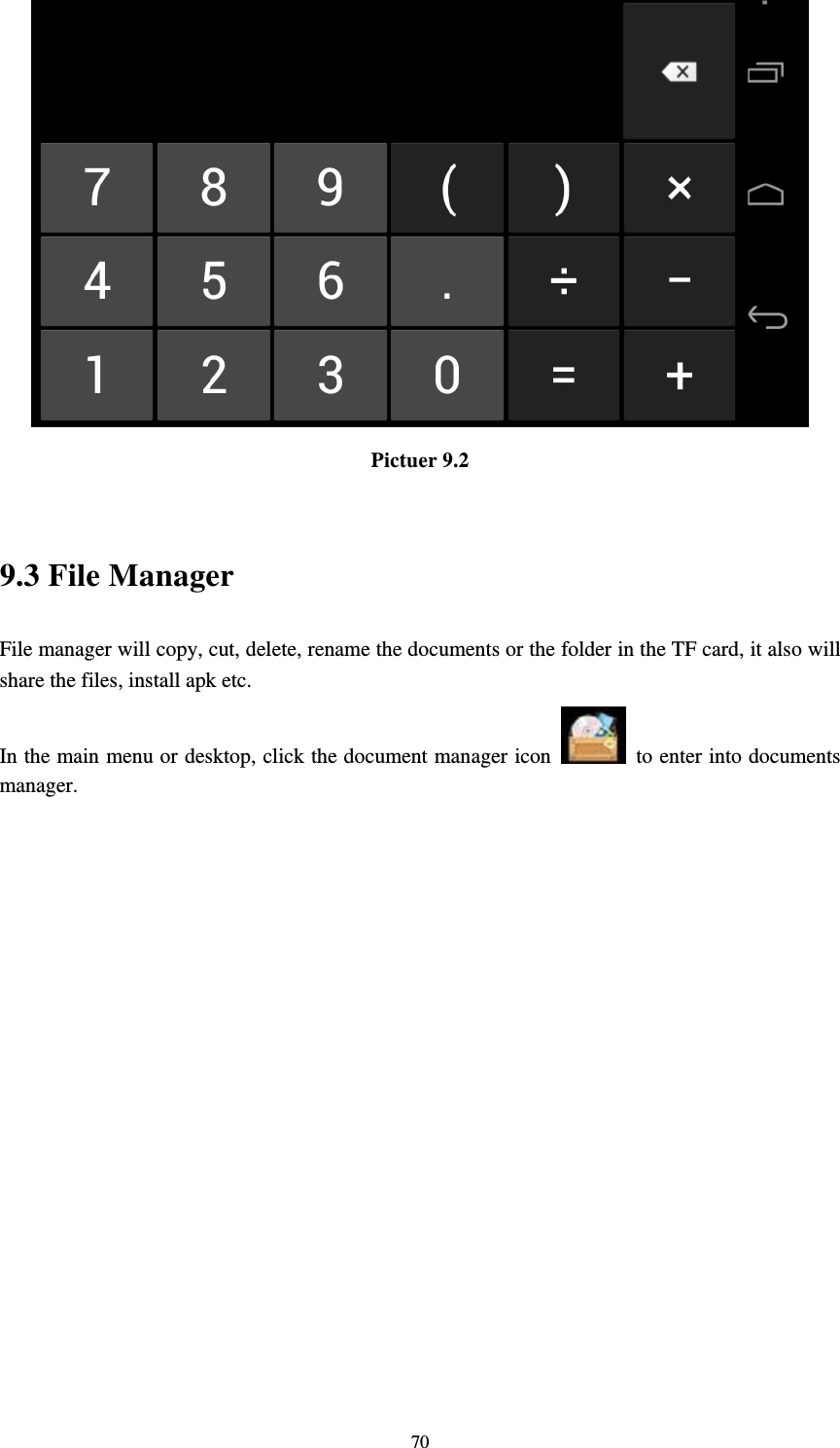     70 Pictuer 9.2  9.3 File Manager File manager will copy, cut, delete, rename the documents or the folder in the TF card, it also will share the files, install apk etc. In the main menu or desktop, click the document manager icon    to enter into documents manager.