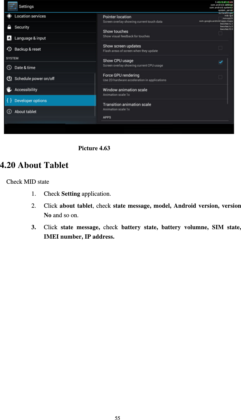     55                            Picture 4.63 4.20 About Tablet Check MID state 1. Check Setting application. 2. Click about tablet, check state message, model, Android version, version No and so on. 3. Click  state message, check battery state, battery volumne, SIM state, IMEI number, IP address.          