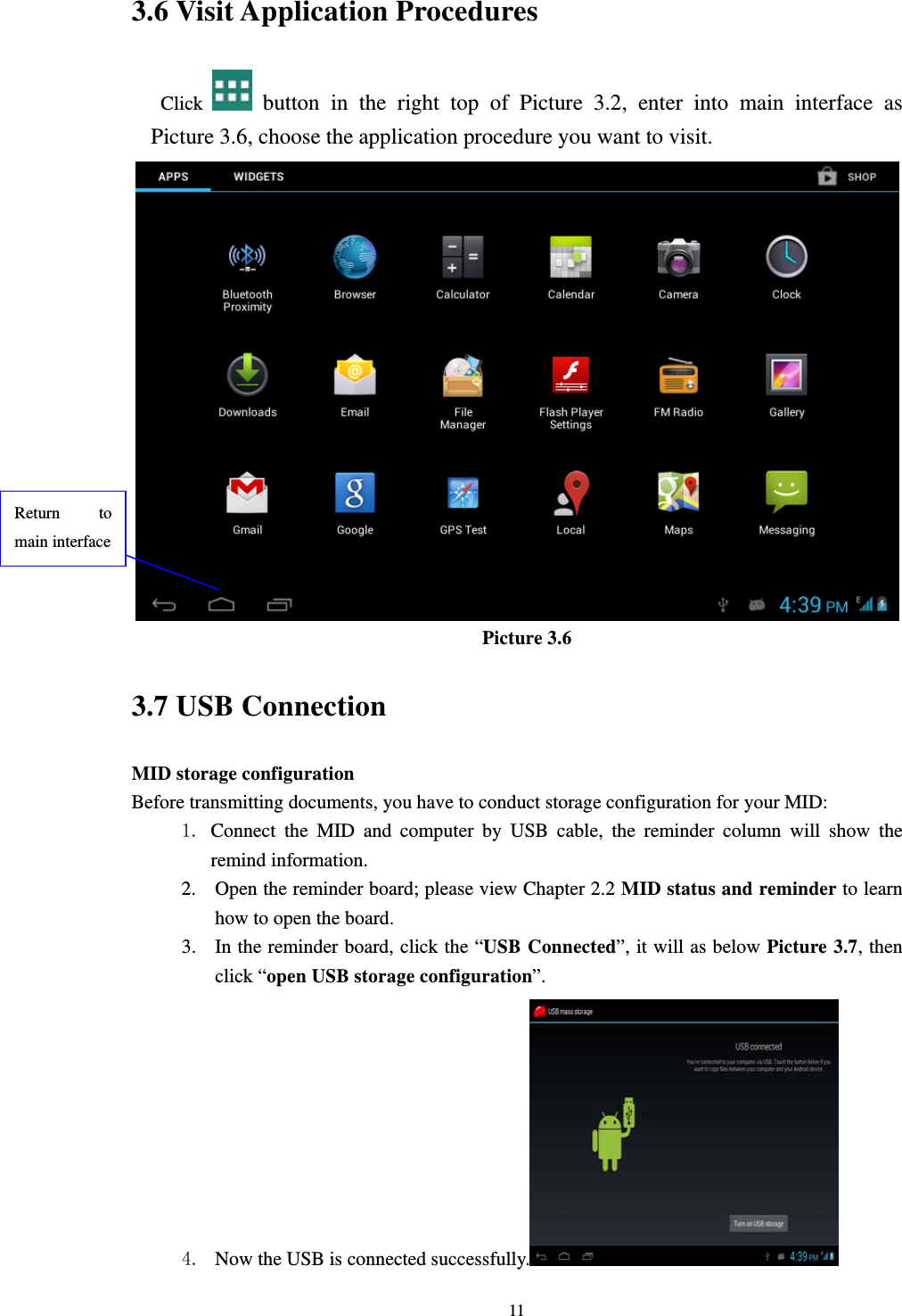     113.6 Visit Application Procedures Click   button in the right top of Picture 3.2, enter into main interface as Picture 3.6, choose the application procedure you want to visit.  Picture 3.6 3.7 USB Connection MID storage configuration Before transmitting documents, you have to conduct storage configuration for your MID:   1. Connect the MID and computer by USB cable, the reminder column will show the remind information. 2. Open the reminder board; please view Chapter 2.2 MID status and reminder to learn how to open the board. 3. In the reminder board, click the “USB Connected”, it will as below Picture 3.7, then click “open USB storage configuration”. 4. Now the USB is connected successfully.  Return to main interface 