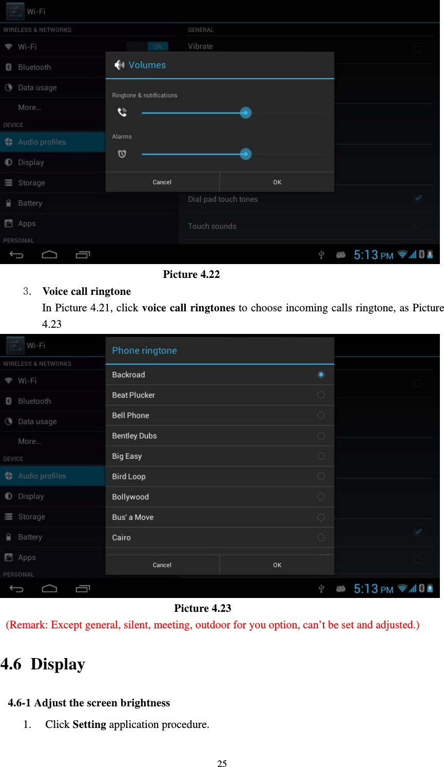     25                              Picture 4.22 3. Voice call ringtone   In Picture 4.21, click voice call ringtones to choose incoming calls ringtone, as Picture 4.23                                  Picture 4.23   (Remark: Except general, silent, meeting, outdoor for you option, can’t be set and adjusted.)   4.6  Display 4.6-1 Adjust the screen brightness 1. Click Setting application procedure. 