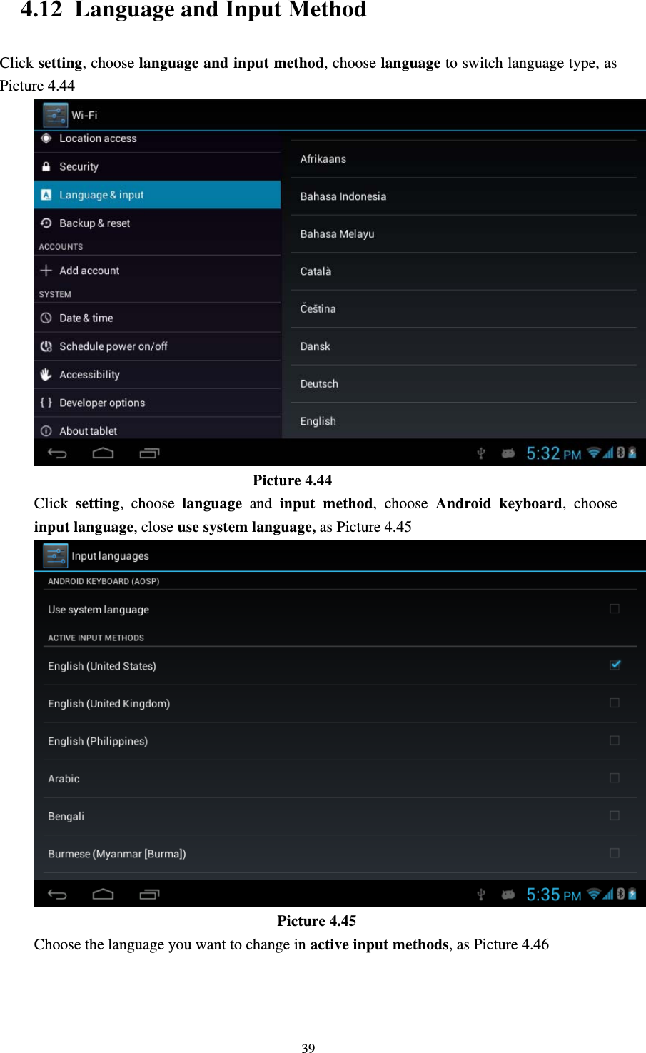     394.12 Language and Input Method Click setting, choose language and input method, choose language to switch language type, as Picture 4.44                              Picture 4.44 Click  setting, choose language and input method, choose Android keyboard, choose input language, close use system language, as Picture 4.45                                 Picture 4.45 Choose the language you want to change in active input methods, as Picture 4.46 