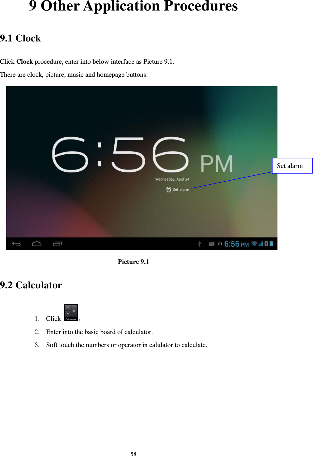     589 Other Application Procedures 9.1 Clock Click Clock procedure, enter into below interface as Picture 9.1. There are clock, picture, music and homepage buttons.  Picture 9.1 9.2 Calculator 1. Click  。 2. Enter into the basic board of calculator. 3. Soft touch the numbers or operator in calulator to calculate.   Set alarm 