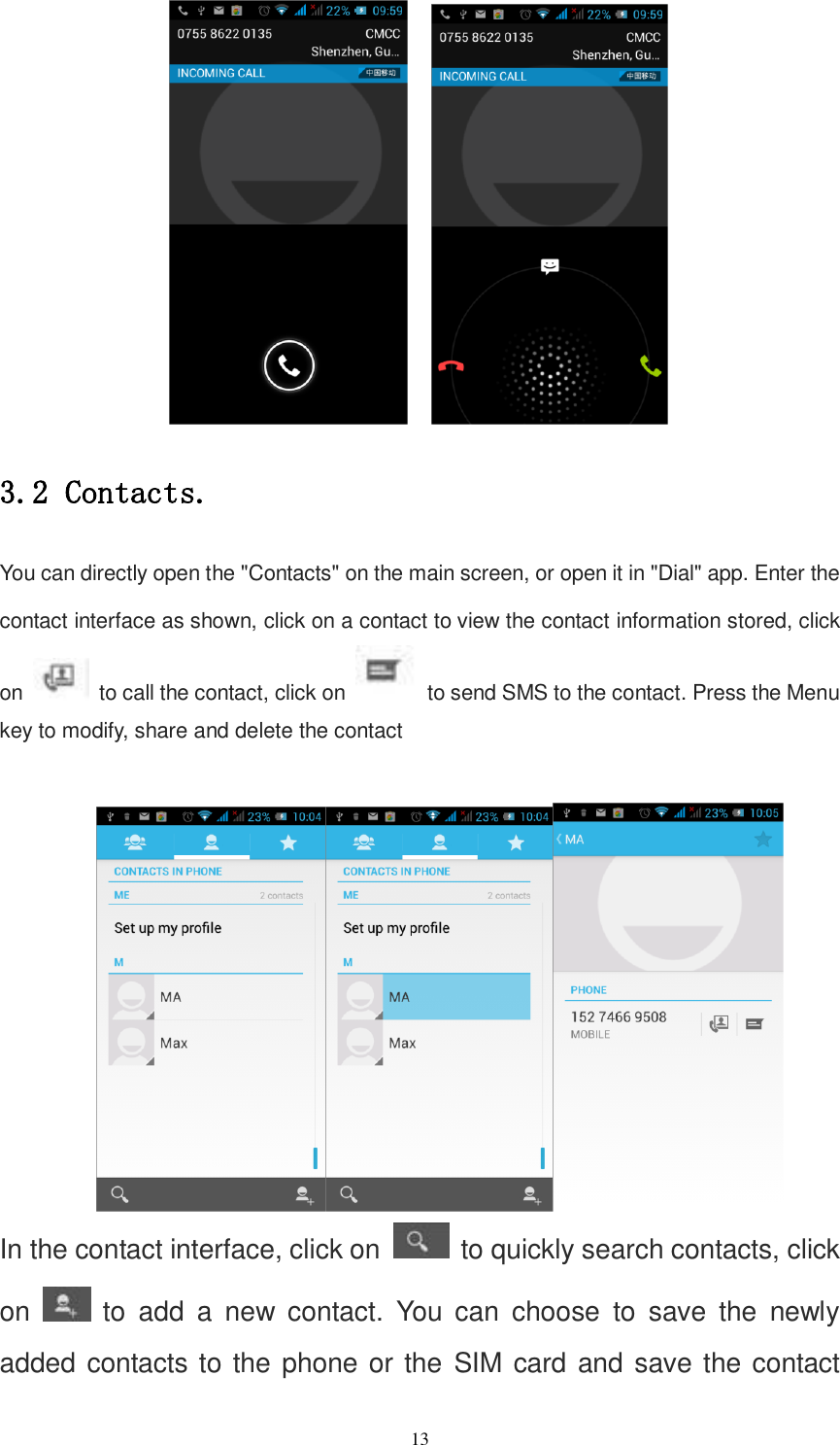   13       3.2 Contacts. You can directly open the &quot;Contacts&quot; on the main screen, or open it in &quot;Dial&quot; app. Enter the contact interface as shown, click on a contact to view the contact information stored, click on    to call the contact, click on    to send SMS to the contact. Press the Menu key to modify, share and delete the contact        In the contact interface, click on   to quickly search contacts, click on   to  add  a  new  contact.  You  can  choose  to  save  the  newly added contacts to the phone or the SIM card and save the contact 