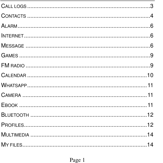                                            Page 1   CALL LOGS ............................................................................. 3 CONTACTS ............................................................................. 4 ALARM ................................................................................... 6 INTERNET ............................................................................... 6 MESSAGE .............................................................................. 6 GAMES .................................................................................. 9 FM RADIO .............................................................................. 9 CALENDAR ........................................................................... 10 WHATSAPP ........................................................................... 11 CAMERA .............................................................................. 11 EBOOK ................................................................................ 11 BLUETOOTH ......................................................................... 12 PROFILES ............................................................................. 12 MULTIMEDIA ......................................................................... 14 MY FILES .............................................................................. 14 