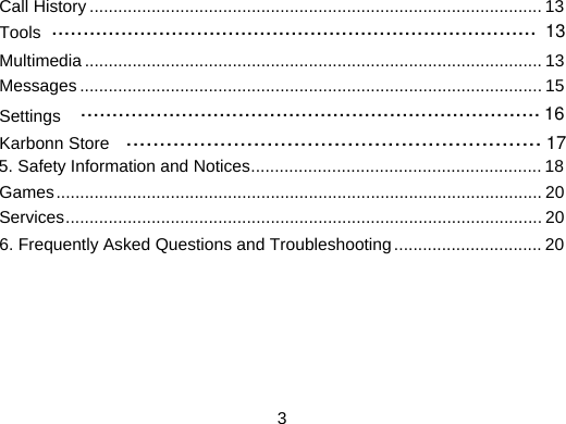  3 Call History ............................................................................................... 13 Tools   Multimedia ................................................................................................ 13 Messages ................................................................................................. 15 Karbonn Store   Games ...................................................................................................... 20 Services .................................................................................................... 20 5. Safety Information and Notices ............................................................. 18 6. Frequently Asked Questions and Troubleshooting ............................... 20    ............................................................................. 13 ..............................................................17Settings   16.........................................................................