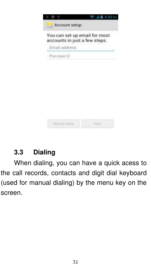  31   3.3    Dialing When dialing, you can have a quick acess to the call records, contacts and digit dial keyboard (used for manual dialing) by the menu key on the screen. 