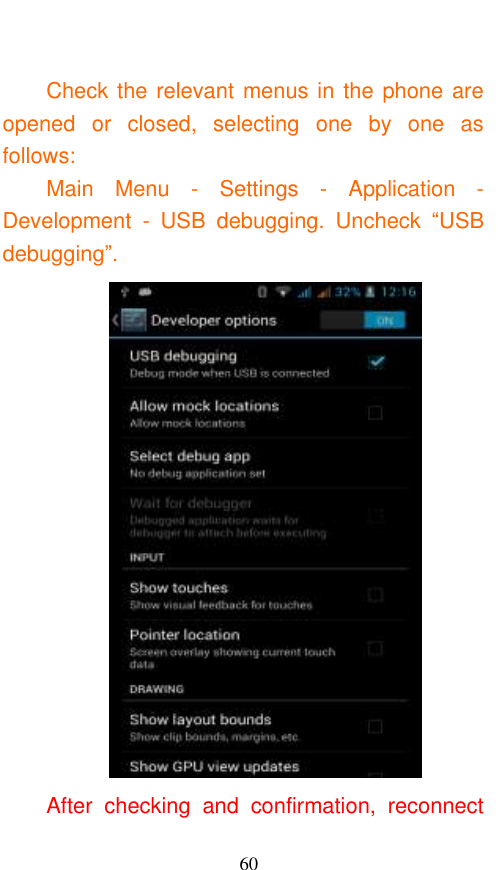  60  Check the relevant menus in the phone are opened  or  closed,  selecting  one  by  one  as follows: Main  Menu  -  Settings  -  Application  - Development  -  USB  debugging.  Uncheck  “USB debugging”.  After  checking  and  confirmation,  reconnect 