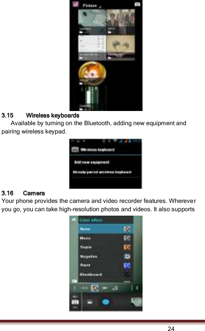   24  3.15   Wireless keyboards         Available by turning on the Bluetooth, adding new equipment and pairing wireless keypad. 3.16 Camera Your phone provides the camera and video recorder features. Wherever you go, you can take high-resolution photos and videos. It also supports 