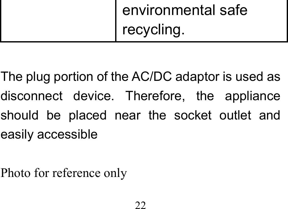  22  environmental safe recycling.  The plug portion of the AC/DC adaptor is used as disconnect device. Therefore, the appliance should be placed near the socket outlet and easily accessible  Photo for reference only  