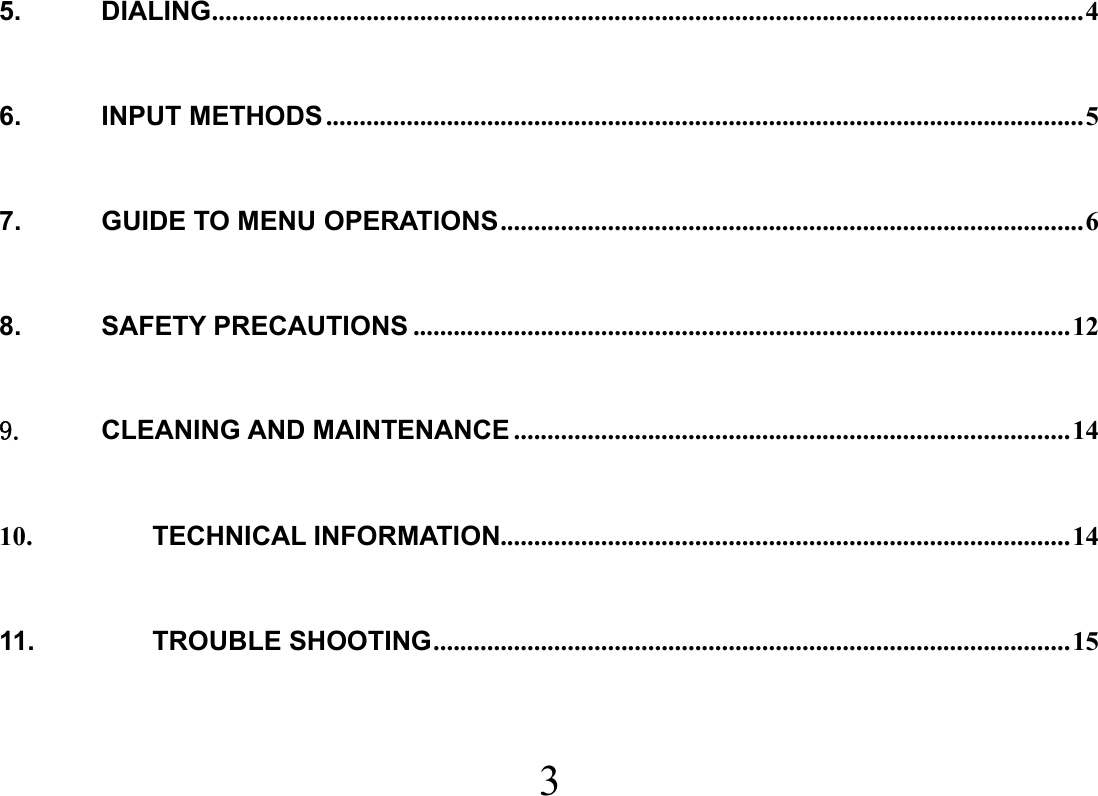  3  5. DIALING .................................................................................................................................. 4 6. INPUT METHODS ................................................................................................................. 5 7. GUIDE TO MENU OPERATIONS ....................................................................................... 6 8. SAFETY PRECAUTIONS .................................................................................................. 12 9. CLEANING AND MAINTENANCE ................................................................................... 14 10. TECHNICAL INFORMATION..................................................................................... 14 11. TROUBLE SHOOTING ............................................................................................... 15 