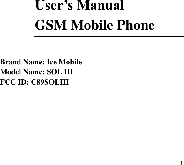  1        User’s Manual GSM Mobile Phone  Brand Name: Ice Mobile Model Name: SOL III FCC ID: C89SOLIII                                                                                                                          