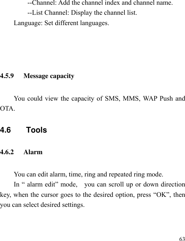  63 --Channel: Add the channel index and channel name. --List Channel: Display the channel list. Language: Set different languages.          4.5.9 Message capacity You could view the capacity of SMS, MMS, WAP Push and OTA. 4.6       Tools 4.6.2 Alarm   You can edit alarm, time, ring and repeated ring mode. In “ alarm edit” mode,    you can scroll up or down direction key, when the cursor goes to the desired option, press “OK”, then you can select desired settings. 