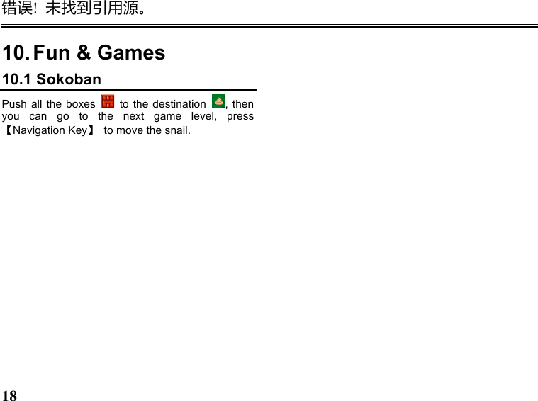 错误!  未找到引用源。 18   10. Fun &amp; Games 10.1 Sokoban Push  all  the boxes    to the  destination  , then you  can  go  to  the  next  game  level,  press 【Navigation Key】  to move the snail.