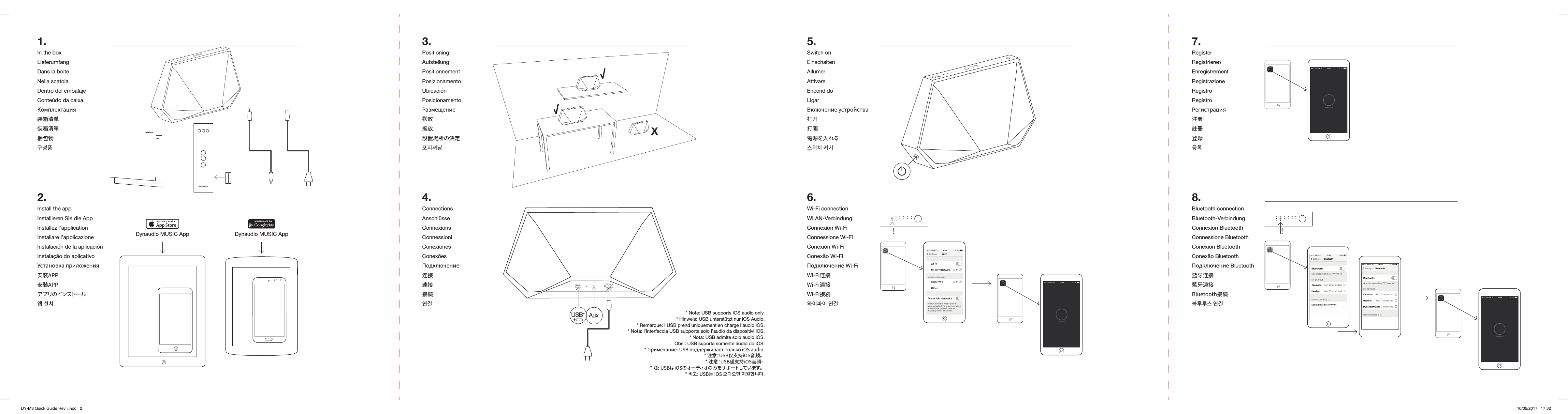 Dynaudio MUSIC App Dynaudio MUSIC App1.In the boxLieferumfangDans la boiteNella scatolaDentro del embalajeConte&uacute;do da caixaКомплектация装箱清单裝箱清單梱包物󺈻󻘀󼥗2.Install the appInstallieren Sie die AppInstallez l&rsquo;applicationInstallare l&rsquo;applicazioneInstalaci&oacute;n de la aplicaci&oacute;nInstala&ccedil;&atilde;o do aplicativoУстановка приложения安装APP安裝APPアプ リの インスト ー ル󻩀󽴔󻗳󼌧4.ConnectionsAnschl&uuml;sseConnexionsConnessioniConexionesConex&otilde;esПодключение连接連接接続󻪿󺅿3.PositioningAufstellungPositionnementPosizionamentoUbicaci&oacute;nPosicionamentoРазмещение摆放擺放設置場所の決定󼢻󻺏󻘣󺞬* Note: USB supports iOS audio only.* Hinweis: USB unterst&uuml;tzt nur iOS Audio. * Remarque: l&rsquo;USB prend uniquement en charge l&rsquo;audio iOS.* Nota: l&rsquo;interfaccia USB supporta solo l&rsquo;audio da dispositivi iOS.* Nota: USB admite solo audio iOS.Obs.: USB suporta somente &aacute;udio do iOS.* Примечание: USB поддерживает только iOS audio.* 注意：USB仅支持iOS音频。* 注意：USB僅支持iOS音頻。* 注: USBはiOSのオーディオのみをサポートしています。󻌓󺆯󺝣󻫳󺧣󻫳󺺛󽴔󻺏󻮟󼨸󺞗󺞳5.Switch onEinschaltenAllumerAttivareEncendidoLigarВключение устройства打开打開電源を入れる󻝳󻯓󼌧󽴔󼏫󺋿6.Wi-Fi connectionWLAN-VerbindungConnexion Wi-FiConnessione Wi-FiConexi&oacute;n Wi-FiConex&atilde;o Wi-FiПодключение Wi-FiWi-Fi连接Wi-Fi連接Wi-Fi接続󻬏󻱃󼟛󻱃󽴔󻪿󺅿7.RegisterRegistrierenEnregistrementRegistrazioneRegistroRegistroРегистрация注册註冊登録󺧀󺴬8.Bluetooth connectionBluetooth-VerbindungConnexion BluetoothConnessione BluetoothConexi&oacute;n BluetoothConex&atilde;o BluetoothПодключение Bluetooth蓝牙连接藍牙連接Bluetooth接続󻋣󺶷󼛻󻝳󽴔󻪿󺅿AuxXUSB*1 2 3 4 5!1 2 3 4 5!DY-M3 Quick Guide Rev i.indd   2 10/05/2017   17:32