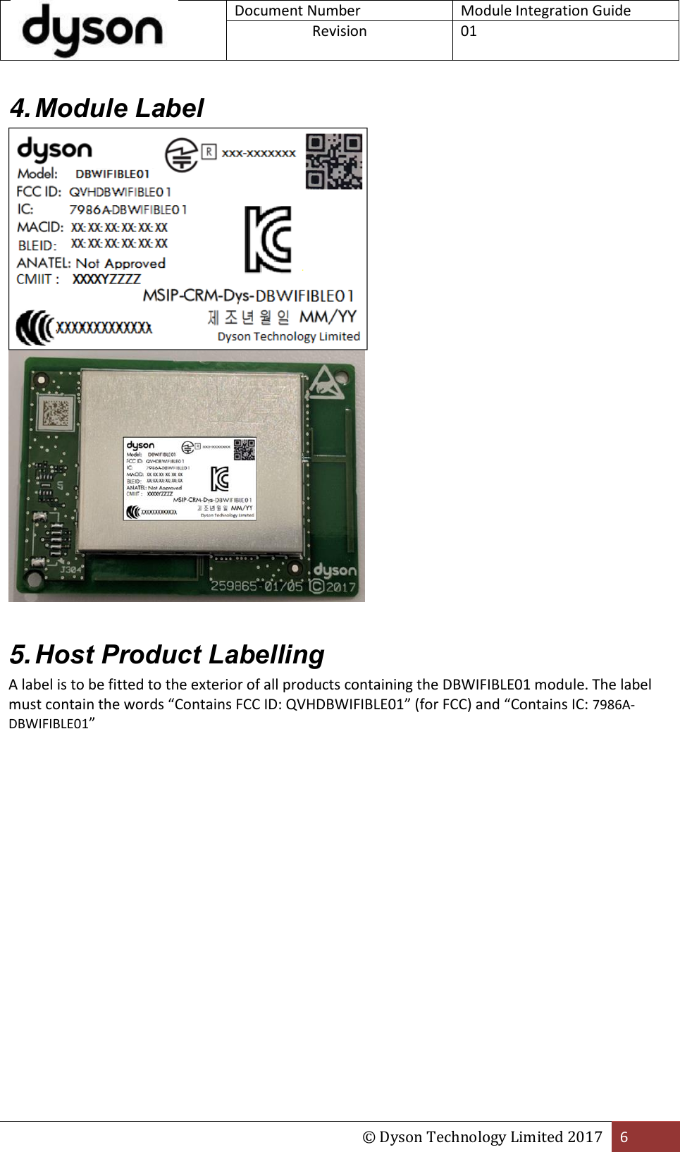  Document Number Module Integration Guide Revision  01  © Dyson Technology Limited 2017 6  4. Module Label    5. Host Product Labelling A label is to be fitted to the exterior of all products containing the DBWIFIBLE01 module. The label must contain the words “Contains FCC ID: QVHDBWIFIBLE01” (for FCC) and “Contains IC: 7986A-DBWIFIBLE01”    
