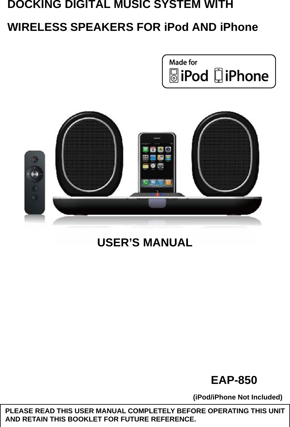  DOCKING DIGITAL MUSIC SYSTEM WITH WIRELESS SPEAKERS FOR iPod AND iPhone                                                                     USER’S MANUAL                                         EAP-850 (iPod/iPhone Not Included)  DEAR JENSEN® CUSTOMER PLEASE READ THIS USER MANUAL COMPLETELY BEFORE OPERATING THIS UNIT AND RETAIN THIS BOOKLET FOR FUTURE REFERENCE. 