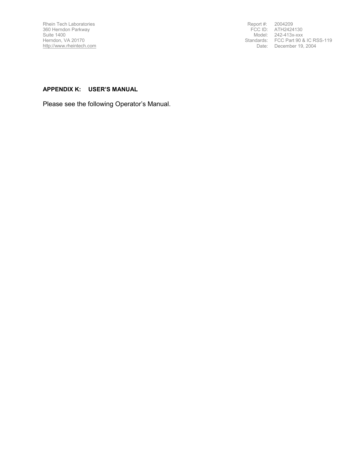 Rhein Tech Laboratories                                                                     Report #:  2004209   360 Herndon Parkway  FCC ID:  ATH2424130 Suite 1400  Model: 242-413x-xxx Herndon, VA 20170  Standards:  FCC Part 90 &amp; IC RSS-119 http://www.rheintech.com Date: December 19, 2004       APPENDIX K:  USER’S MANUAL  Please see the following Operator’s Manual. 