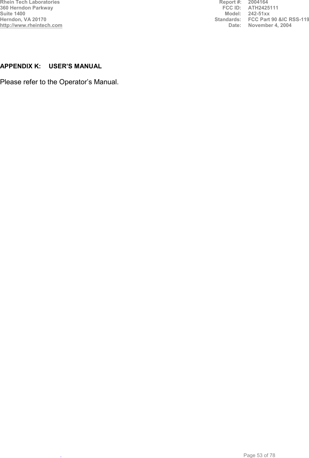 Rhein Tech Laboratories                                                                     Report #:  2004164 360 Herndon Parkway  FCC ID:  ATH2425111 Suite 1400  Model: 242-51xx Herndon, VA 20170  Standards:  FCC Part 90 &amp;IC RSS-119 http://www.rheintech.com Date:  November 4, 2004   .     Page 53 of 78    APPENDIX K:  USER’S MANUAL  Please refer to the Operator’s Manual. 