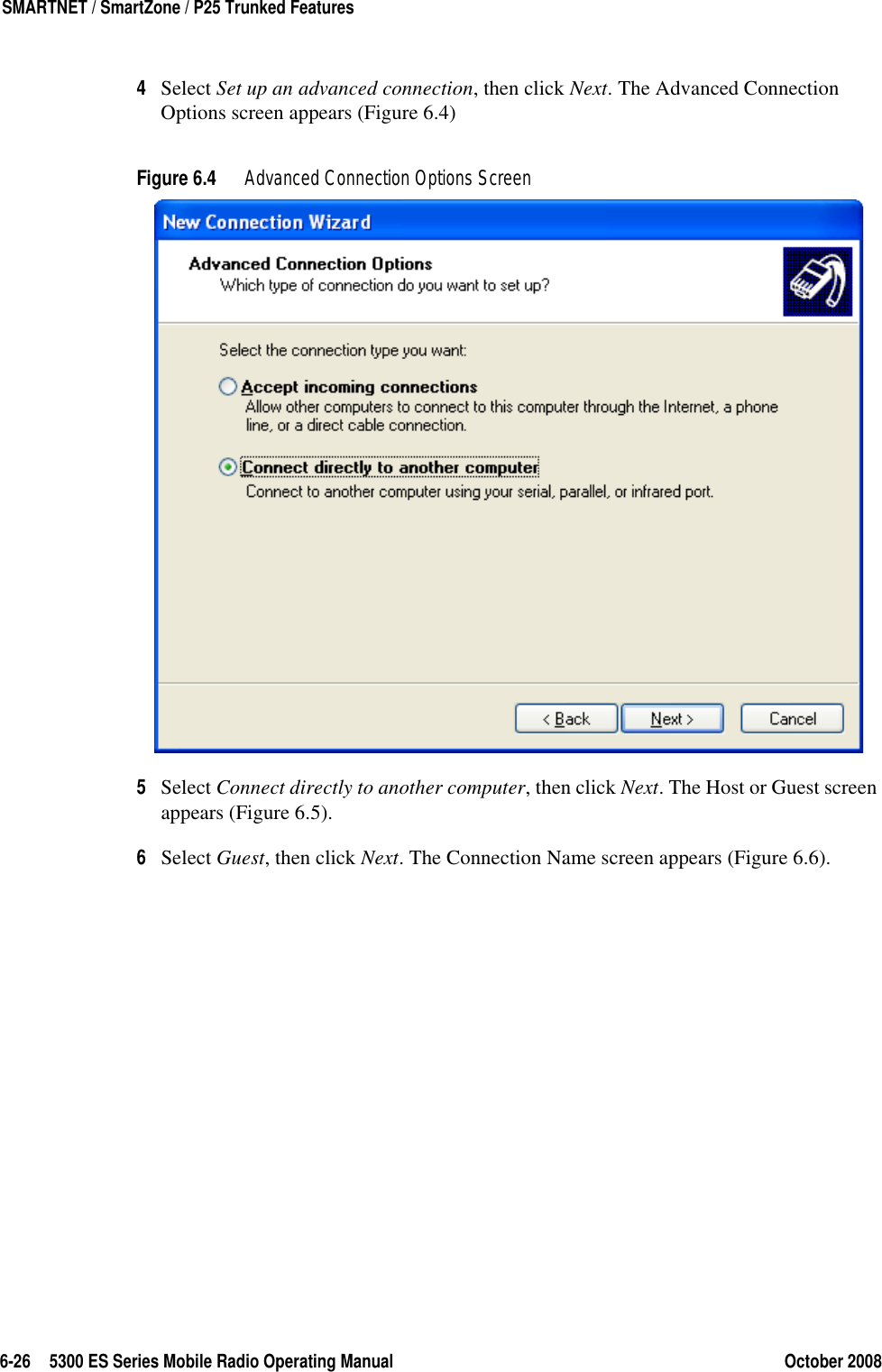 6-26 5300 ES Series Mobile Radio Operating Manual October 2008SMARTNET / SmartZone / P25 Trunked Features4Select Set up an advanced connection, then click Next. The Advanced Connection Options screen appears (Figure 6.4)Figure 6.4 Advanced Connection Options Screen5Select Connect directly to another computer, then click Next. The Host or Guest screen appears (Figure 6.5).6Select Guest, then click Next. The Connection Name screen appears (Figure 6.6).