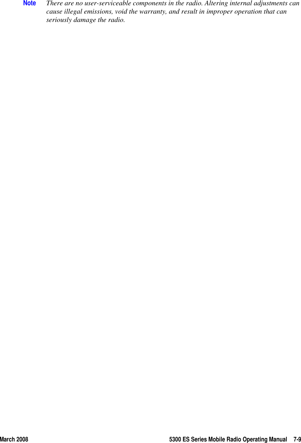 March 2008 5300 ES Series Mobile Radio Operating Manual 7-9Note There are no user-serviceable components in the radio. Altering internal adjustments can cause illegal emissions, void the warranty, and result in improper operation that can seriously damage the radio.