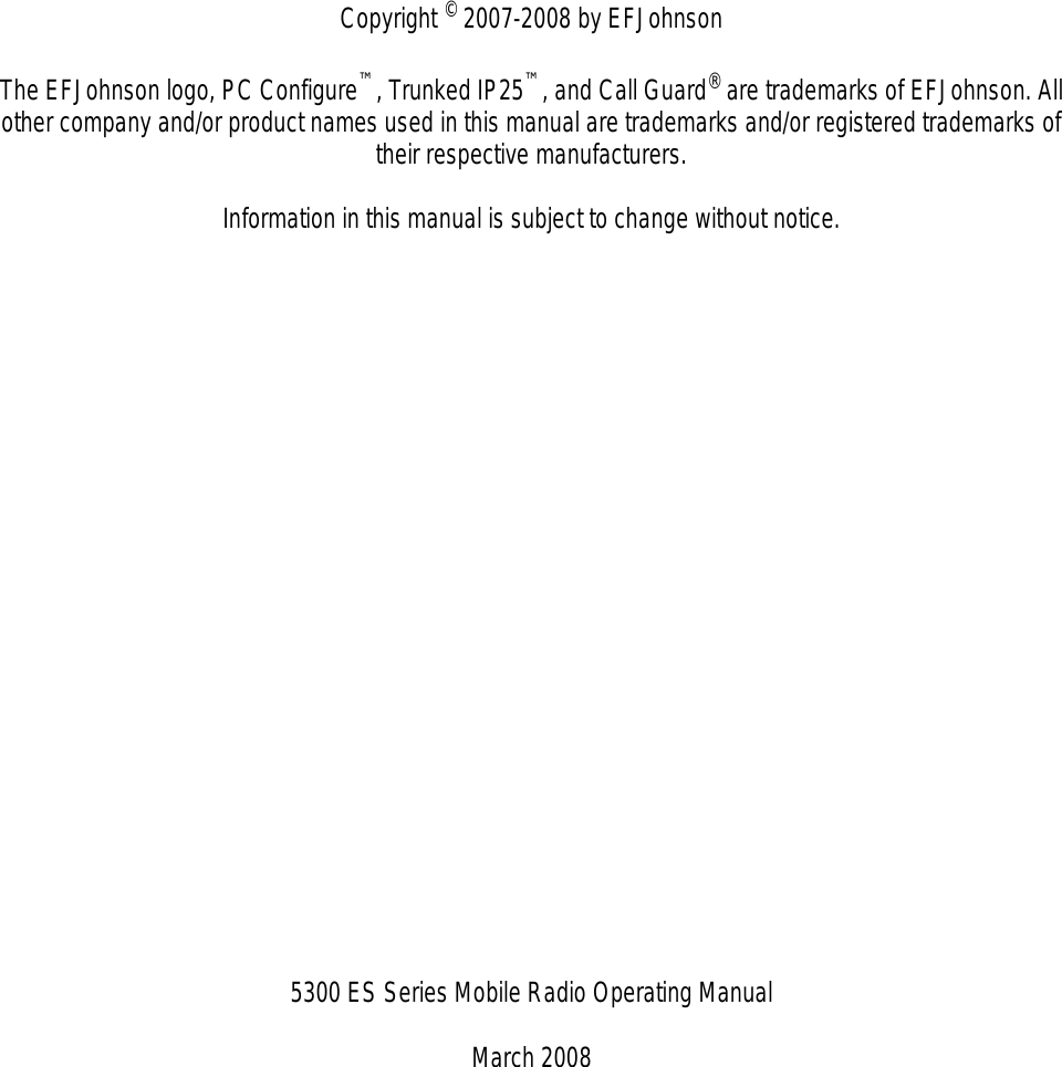 Copyright © 2007-2008 by EFJohnsonThe EFJohnson logo, PC Configure™, Trunked IP25™, and Call Guard® are trademarks of EFJohnson. All other company and/or product names used in this manual are trademarks and/or registered trademarks of their respective manufacturers.Information in this manual is subject to change without notice.5300 ES Series Mobile Radio Operating ManualMarch 2008