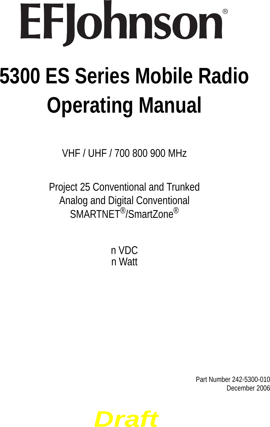 Draft5300 ES Series Mobile RadioOperating ManualVHF / UHF / 700 800 900 MHzProject 25 Conventional and TrunkedAnalog and Digital ConventionalSMARTNET®/SmartZone®n VDCn WattPart Number 242-5300-010 December 2006