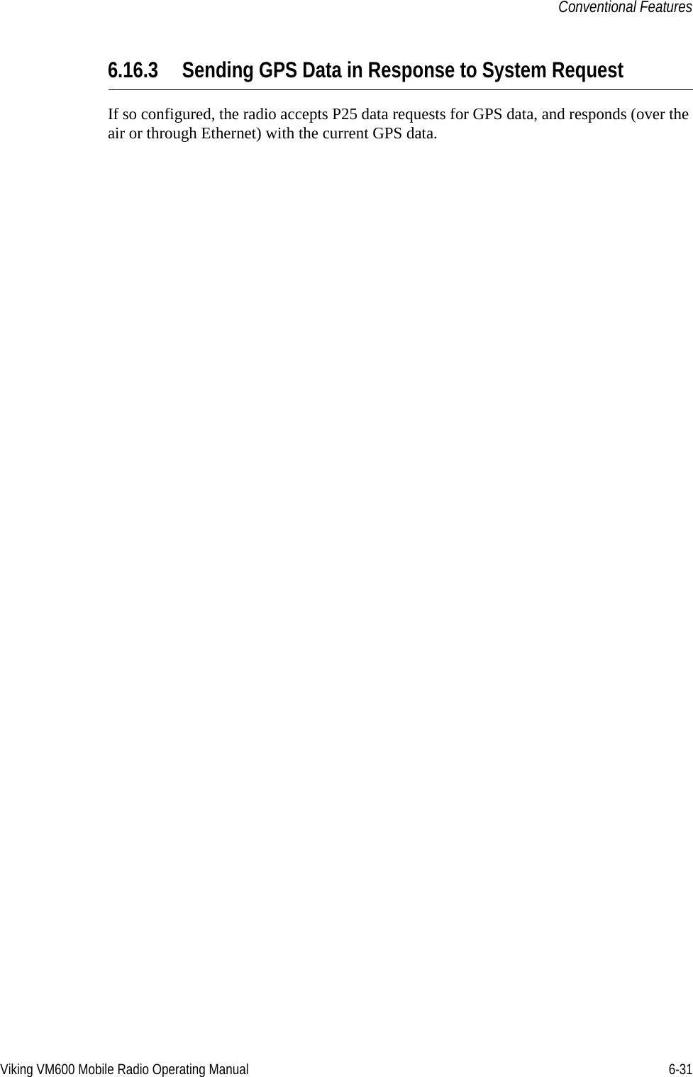 Viking VM600 Mobile Radio Operating Manual 6-31Conventional Features6.16.3 Sending GPS Data in Response to System RequestIf so configured, the radio accepts P25 data requests for GPS data, and responds (over the air or through Ethernet) with the current GPS data.Draft 4/29/2014