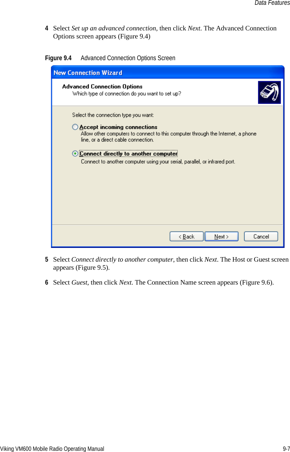 Viking VM600 Mobile Radio Operating Manual 9-7Data Features4Select Set up an advanced connection, then click Next. The Advanced Connection Options screen appears (Figure 9.4)Figure 9.4 Advanced Connection Options Screen5Select Connect directly to another computer, then click Next. The Host or Guest screen appears (Figure 9.5).6Select Guest, then click Next. The Connection Name screen appears (Figure 9.6).Draft 4/29/2014