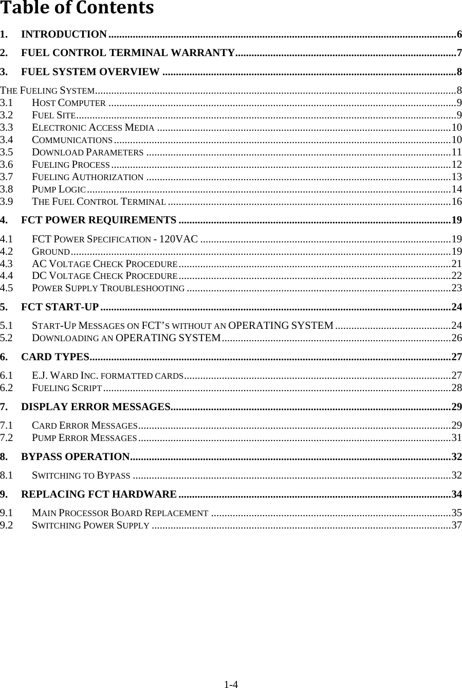  1-4 TableofContents1.INTRODUCTION.................................................................................................................................62.FUEL CONTROL TERMINAL WARRANTY..................................................................................73.FUEL SYSTEM OVERVIEW .............................................................................................................8THE FUELING SYSTEM......................................................................................................................................83.1HOST COMPUTER .................................................................................................................................93.2FUEL SITE.............................................................................................................................................93.3ELECTRONIC ACCESS MEDIA .............................................................................................................103.4COMMUNICATIONS.............................................................................................................................103.5DOWNLOAD PARAMETERS .................................................................................................................113.6FUELING PROCESS..............................................................................................................................123.7FUELING AUTHORIZATION .................................................................................................................133.8PUMP LOGIC.......................................................................................................................................143.9THE FUEL CONTROL TERMINAL .........................................................................................................164.FCT POWER REQUIREMENTS .....................................................................................................194.1FCT POWER SPECIFICATION - 120VAC .............................................................................................194.2GROUND.............................................................................................................................................194.3AC VOLTAGE CHECK PROCEDURE.....................................................................................................214.4DC VOLTAGE CHECK PROCEDURE.....................................................................................................224.5POWER SUPPLY TROUBLESHOOTING ..................................................................................................235.FCT START-UP..................................................................................................................................245.1START-UP MESSAGES ON FCT’S WITHOUT AN OPERATING SYSTEM...........................................245.2DOWNLOADING AN OPERATING SYSTEM.....................................................................................266.CARD TYPES......................................................................................................................................276.1E.J. WARD INC. FORMATTED CARDS...................................................................................................276.2FUELING SCRIPT.................................................................................................................................287.DISPLAY ERROR MESSAGES........................................................................................................297.1CARD ERROR MESSAGES....................................................................................................................297.2PUMP ERROR MESSAGES....................................................................................................................318.BYPASS OPERATION.......................................................................................................................328.1SWITCHING TO BYPASS ......................................................................................................................329.REPLACING FCT HARDWARE.....................................................................................................349.1MAIN PROCESSOR BOARD REPLACEMENT .........................................................................................359.2SWITCHING POWER SUPPLY ...............................................................................................................37