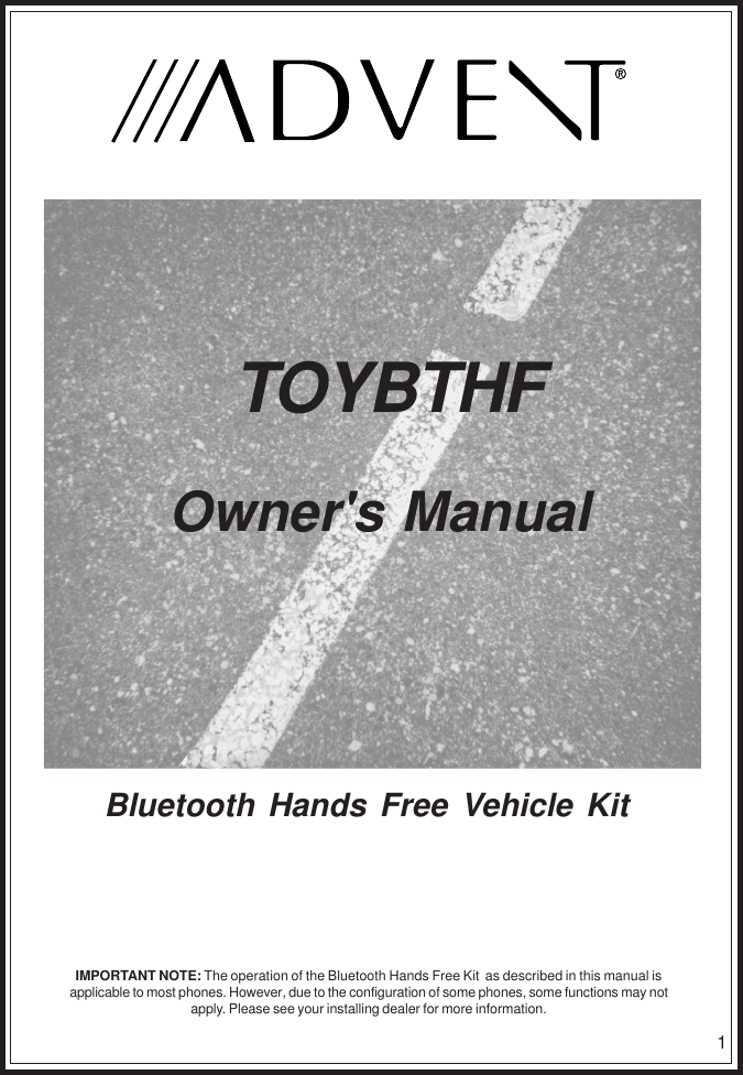 1IMPORTANT NOTE: The operation of the Bluetooth Hands Free Kit  as described in this manual isapplicable to most phones. However, due to the configuration of some phones, some functions may notapply. Please see your installing dealer for more information.Owner&apos;s ManualTOYBTHFBluetooth Hands Free Vehicle Kit