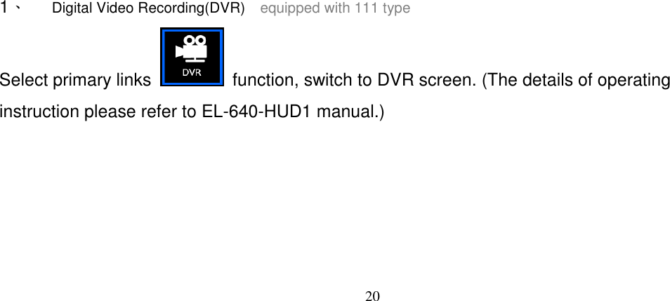 20         1、 Digital Video Recording(DVR)    equipped with 111 type Select primary links    function, switch to DVR screen. (The details of operating instruction please refer to EL-640-HUD1 manual.)  