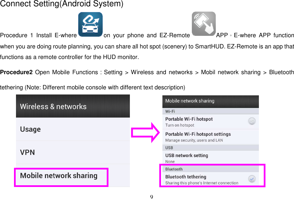 9  Connect Setting(Android System) Procedure  1  Install  E-where on  your  phone  and  EZ-Remote APP。E-where  APP  function when you are doing route planning, you can share all hot spot (scenery) to SmartHUD. EZ-Remote is an app that functions as a remote controller for the HUD monitor.   Procedure2  Open Mobile  Functions：Setting  &gt; Wireless and networks  &gt;  Mobil network  sharing  &gt; Bluetooth tethering (Note: Different mobile console with different text description)               