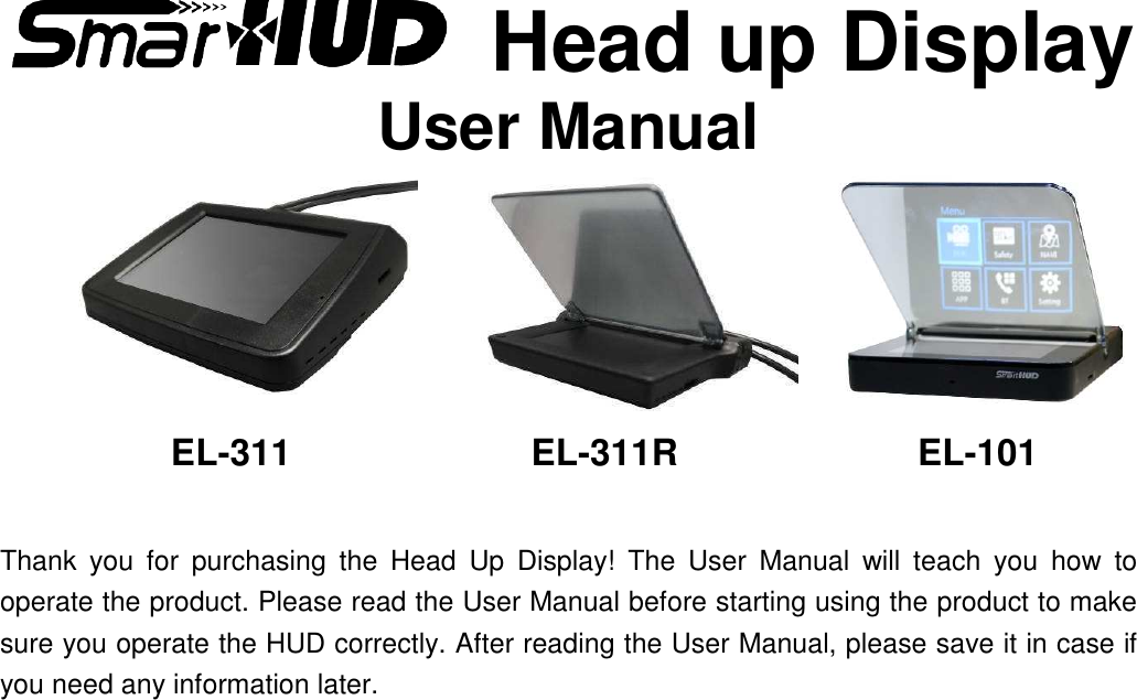 Head up DisplayUser ManualEL-311 EL-311R EL-101Thank  you  for  purchasing  the  Head  Up  Display!  The  User  Manual  will  teach  you  how  to operate the product. Please read the User Manual before starting using the product to make sure you operate the HUD correctly. After reading the User Manual, please save it in case if you need any information later.