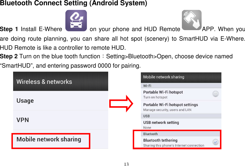 13  Bluetooth Connect Setting (Android System) Step 1 Install E-Where   on your phone and HUD Remote APP. When you are doing route planning, you can share all hot spot (scenery) to SmartHUD via E-Where. HUD Remote is like a controller to remote HUD. Step 2 Turn on the blue tooth function：Setting&gt;Bluetooth&gt;Open, choose device named “SmartHUD”, and entering password 0000 for pairing.              