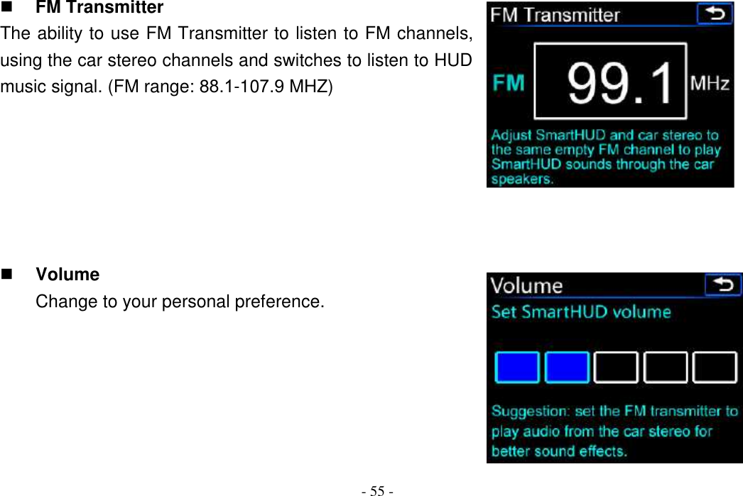 - 55 -  FM Transmitter The ability to use FM Transmitter to listen to FM channels, using the car stereo channels and switches to listen to HUD music signal. (FM range: 88.1-107.9 MHZ)  Volume Change to your personal preference. 