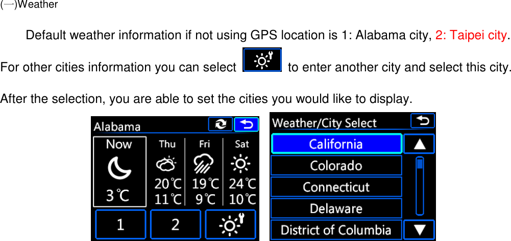  (一)Weather          Default weather information if not using GPS location is 1: Alabama city, 2: Taipei city. For other cities information you can select    to enter another city and select this city. After the selection, you are able to set the cities you would like to display.       