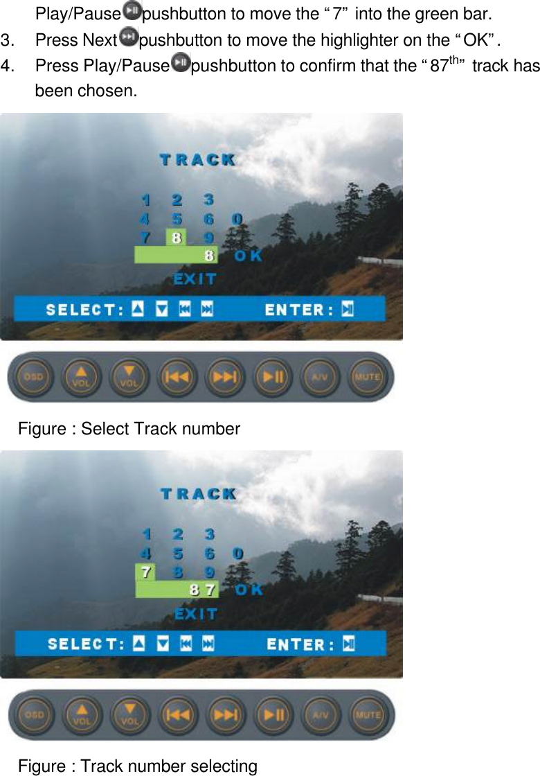 Play/Pause pushbutton to move the “7” into the green bar. 3. Press Next pushbutton to move the highlighter on the “OK”. 4. Press Play/Pause pushbutton to confirm that the “87th” track has been chosen.    Figure : Select Track number  Figure : Track number selecting  