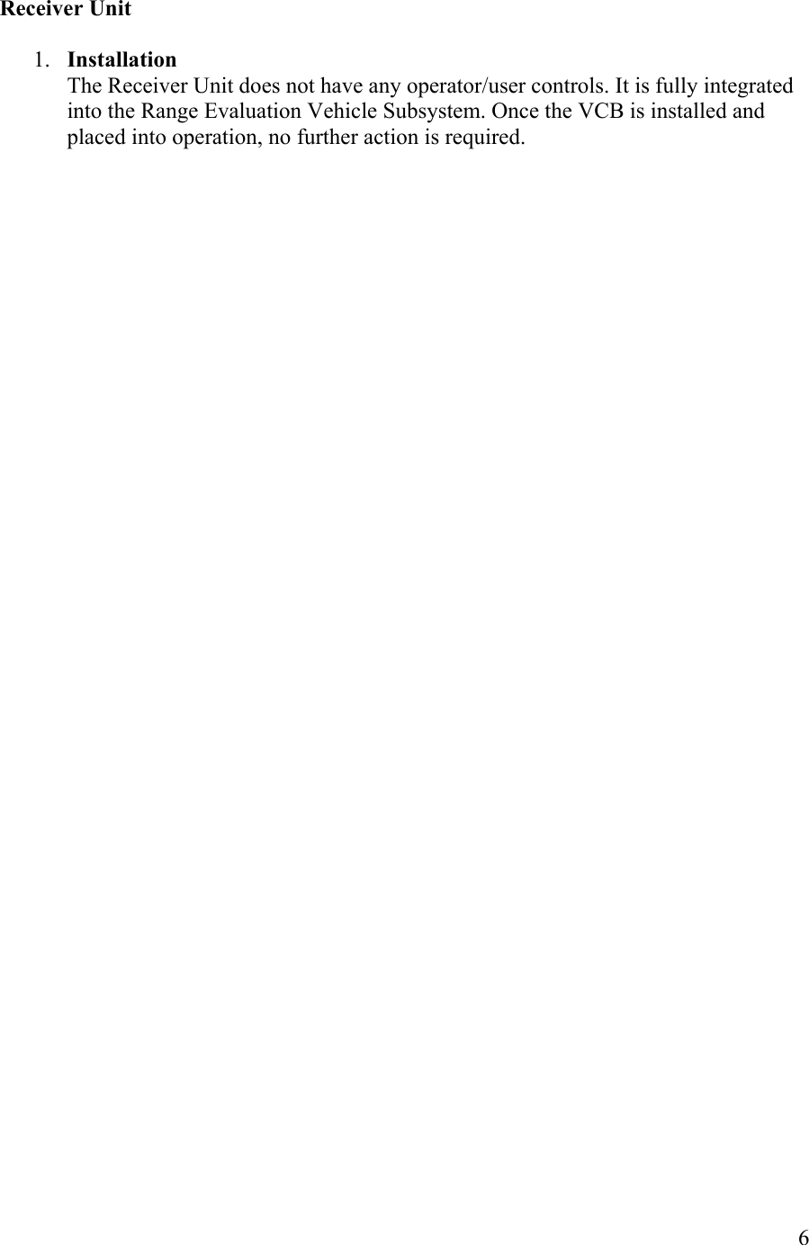  6 Receiver Unit  1.  Installation The Receiver Unit does not have any operator/user controls. It is fully integrated into the Range Evaluation Vehicle Subsystem. Once the VCB is installed and placed into operation, no further action is required.   