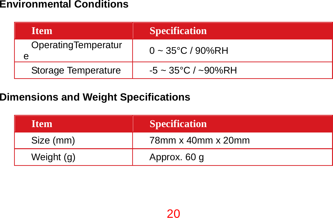 20  Environmental Conditions   Item  Specification OperatingTemperature  0 ~ 35°C / 90%RH Storage Temperature  -5 ~ 35°C / ~90%RH  Dimensions and Weight Specifications  Item  Specification Size (mm)  78mm x 40mm x 20mm Weight (g)  Approx. 60 g  