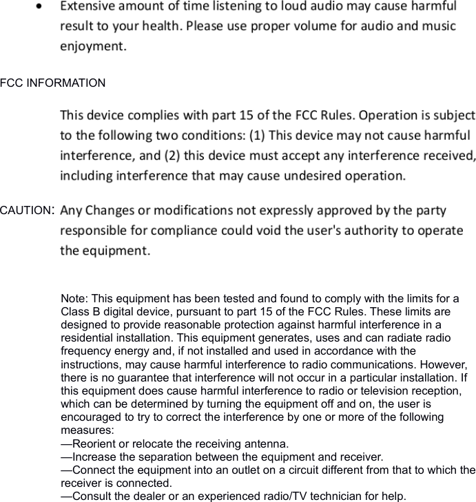 FCC INFORMATIONNote: This equipment has been tested and found to comply with the limits for a Class B digital device, pursuant to part 15 of the FCC Rules. These limits are designed to provide reasonable protection against harmful interference in a residential installation. This equipment generates, uses and can radiate radio frequency energy and, if not installed and used in accordance with the instructions, may cause harmful interference to radio communications. However, there is no guarantee that interference will not occur in a particular installation. If this equipment does cause harmful interference to radio or television reception, which can be determined by turning the equipment off and on, the user is encouraged to try to correct the interference by one or more of the following measures:&mdash;Reorient or relocate the receiving antenna.&mdash;Increase the separation between the equipment and receiver.&mdash;Connect the equipment into an outlet on a circuit different from that to which the receiver is connected.&mdash;Consult the dealer or an experienced radio/TV technician for help.CAUTION: