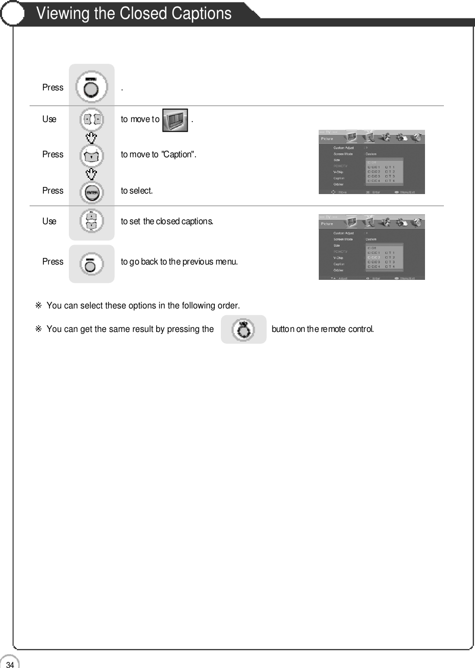 3 4Viewing the Closed CaptionsApplicationUse                              to move to               .                  Press                           to move to &quot;Caption&quot;.Press                           to select.                 Press                           .Use                             to set the closed captions.Press                           to go back to the previous menu.                     ※You can select these options in the following order.※You can get the same result by pressing the button on the remote control.