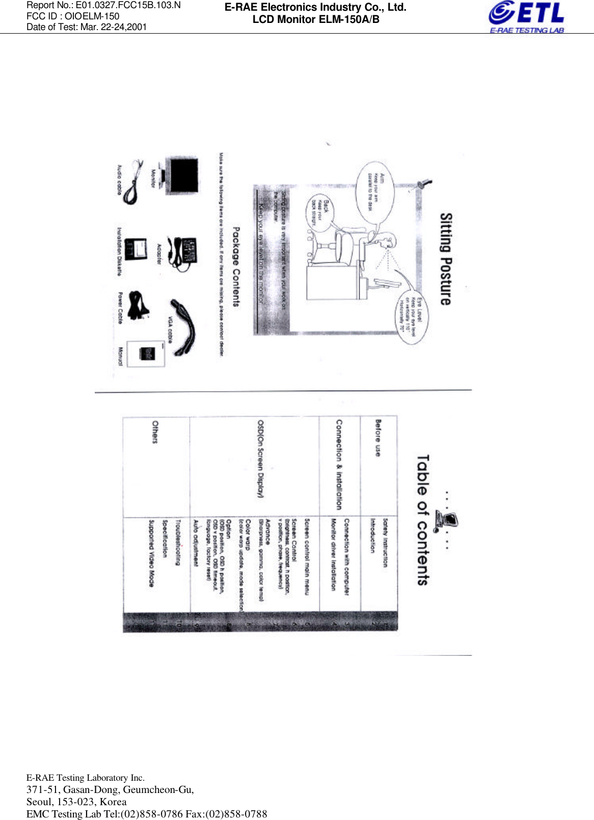 Report No.: E01.0327.FCC15B.103.N   FCC ID : OIOELM-150 Date of Test: Mar. 22-24,2001  E-RAE Testing Laboratory Inc.   371-51, Gasan-Dong, Geumcheon-Gu, Seoul, 153-023, Korea EMC Testing Lab Tel:(02)858-0786 Fax:(02)858-0788  E-RAE Electronics Industry Co., Ltd. LCD Monitor ELM-150A/B                                 