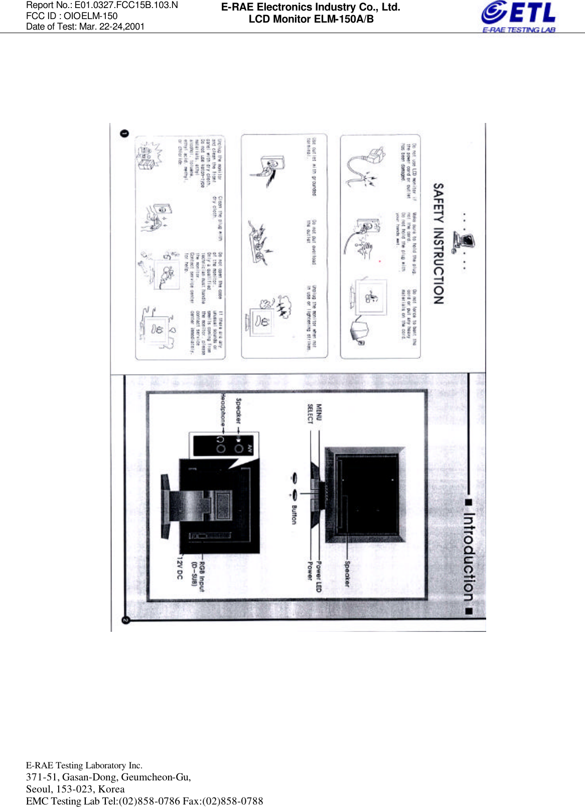 Report No.: E01.0327.FCC15B.103.N   FCC ID : OIOELM-150 Date of Test: Mar. 22-24,2001  E-RAE Testing Laboratory Inc.   371-51, Gasan-Dong, Geumcheon-Gu, Seoul, 153-023, Korea EMC Testing Lab Tel:(02)858-0786 Fax:(02)858-0788  E-RAE Electronics Industry Co., Ltd. LCD Monitor ELM-150A/B                                 