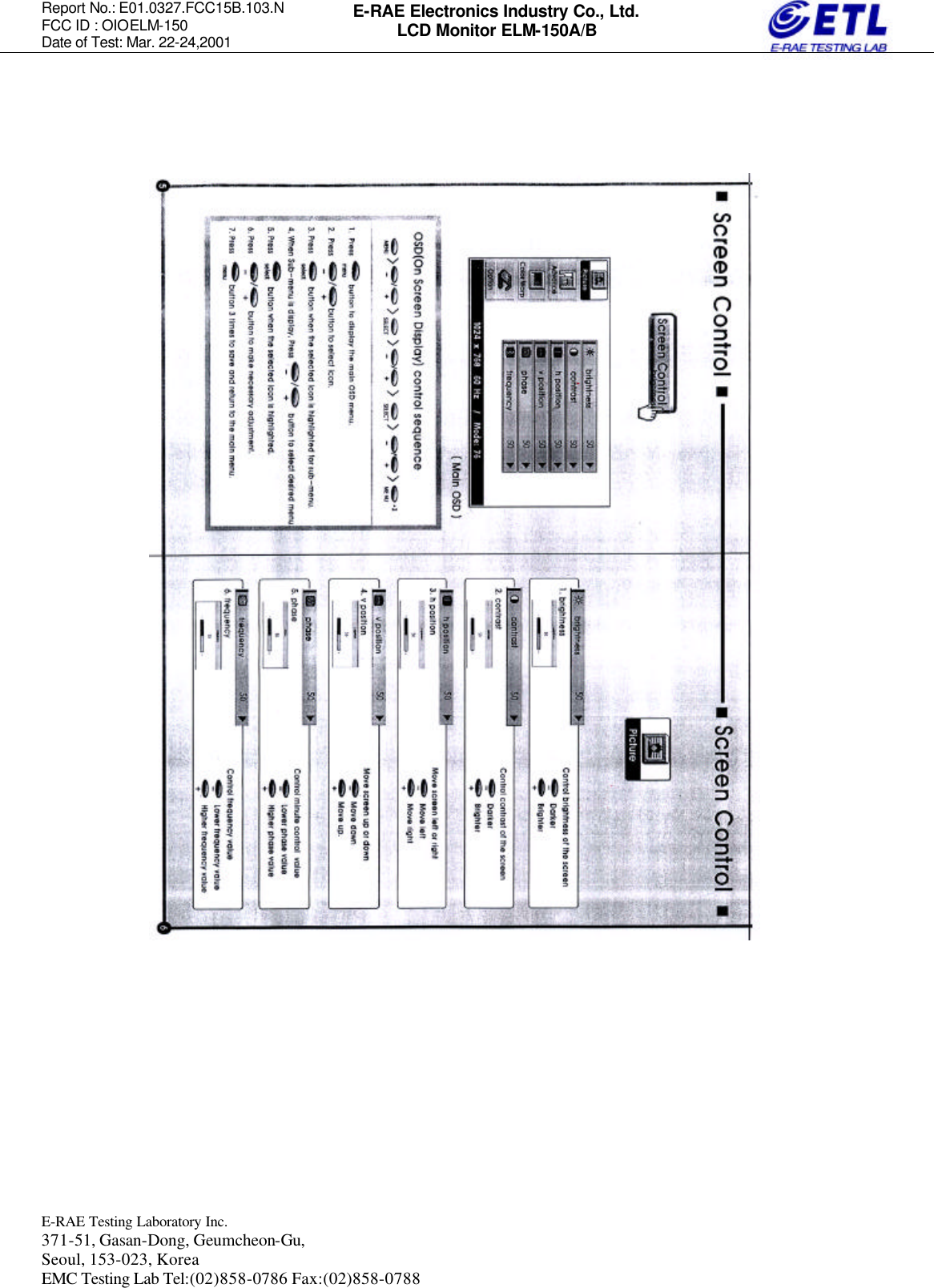 Report No.: E01.0327.FCC15B.103.N   FCC ID : OIOELM-150 Date of Test: Mar. 22-24,2001  E-RAE Testing Laboratory Inc.   371-51, Gasan-Dong, Geumcheon-Gu, Seoul, 153-023, Korea EMC Testing Lab Tel:(02)858-0786 Fax:(02)858-0788  E-RAE Electronics Industry Co., Ltd. LCD Monitor ELM-150A/B                                 